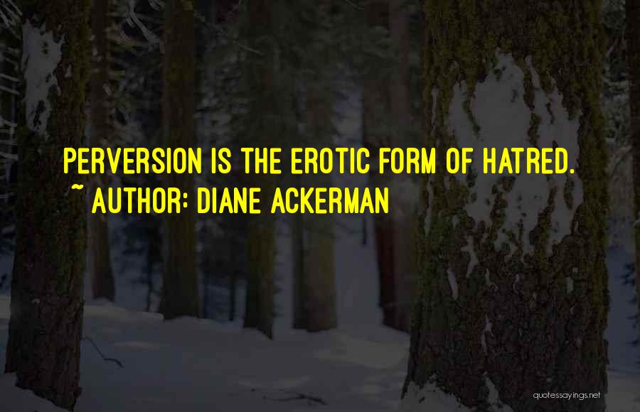 Diane Ackerman Quotes: Perversion Is The Erotic Form Of Hatred.