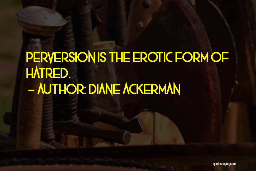 Diane Ackerman Quotes: Perversion Is The Erotic Form Of Hatred.