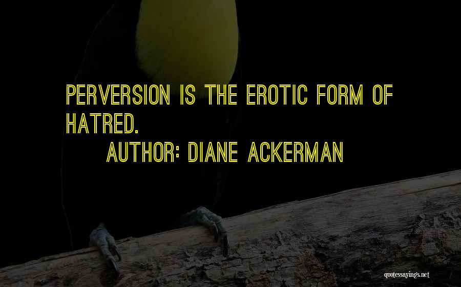 Diane Ackerman Quotes: Perversion Is The Erotic Form Of Hatred.