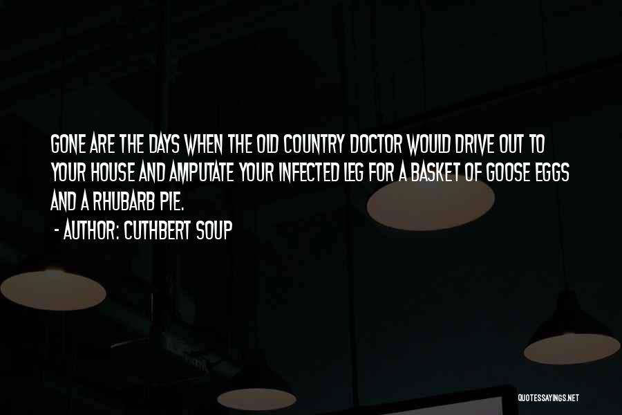 Cuthbert Soup Quotes: Gone Are The Days When The Old Country Doctor Would Drive Out To Your House And Amputate Your Infected Leg