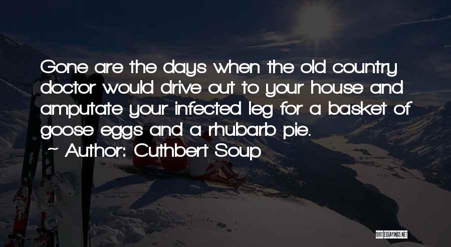 Cuthbert Soup Quotes: Gone Are The Days When The Old Country Doctor Would Drive Out To Your House And Amputate Your Infected Leg