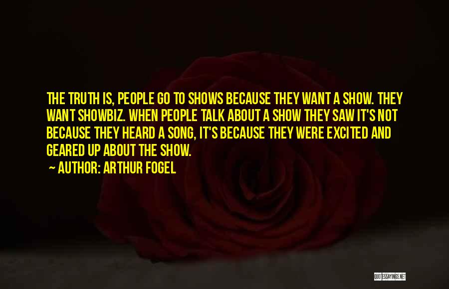 Arthur Fogel Quotes: The Truth Is, People Go To Shows Because They Want A Show. They Want Showbiz. When People Talk About A