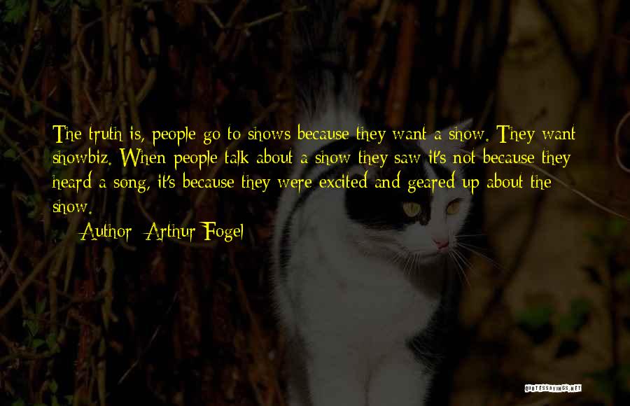 Arthur Fogel Quotes: The Truth Is, People Go To Shows Because They Want A Show. They Want Showbiz. When People Talk About A