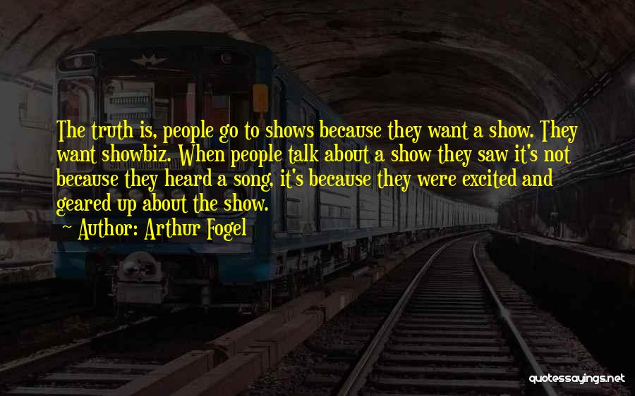 Arthur Fogel Quotes: The Truth Is, People Go To Shows Because They Want A Show. They Want Showbiz. When People Talk About A