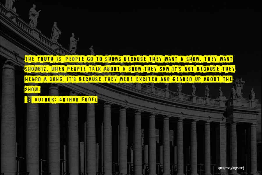 Arthur Fogel Quotes: The Truth Is, People Go To Shows Because They Want A Show. They Want Showbiz. When People Talk About A