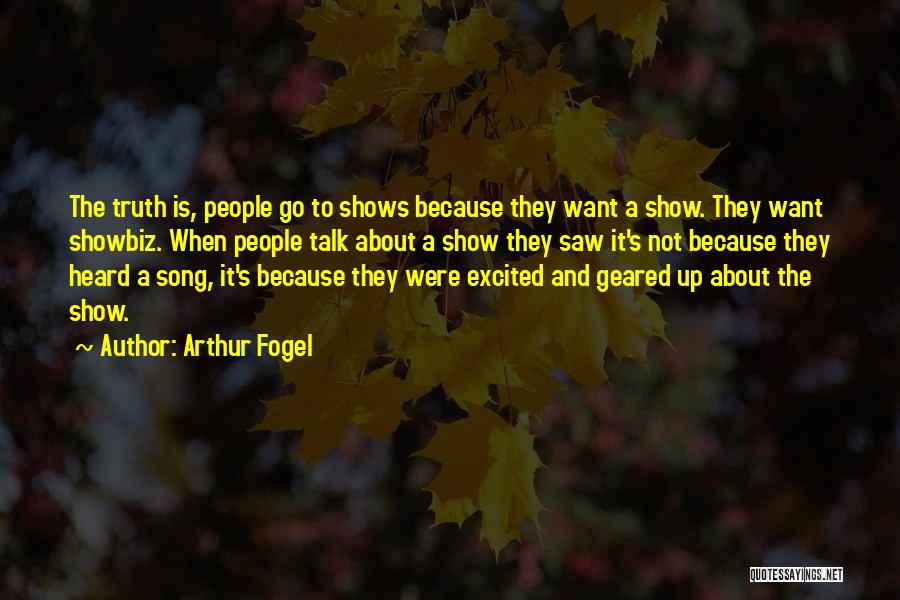 Arthur Fogel Quotes: The Truth Is, People Go To Shows Because They Want A Show. They Want Showbiz. When People Talk About A