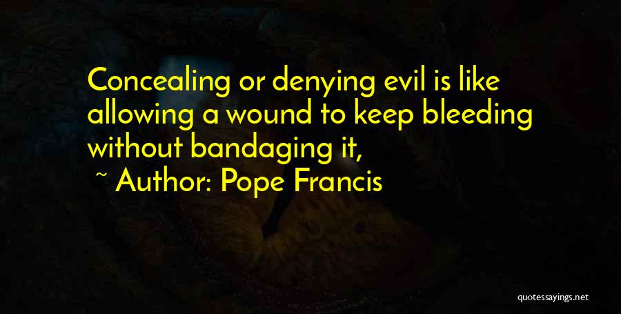 Pope Francis Quotes: Concealing Or Denying Evil Is Like Allowing A Wound To Keep Bleeding Without Bandaging It,