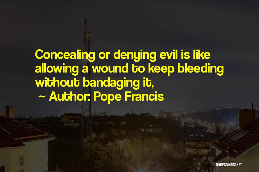 Pope Francis Quotes: Concealing Or Denying Evil Is Like Allowing A Wound To Keep Bleeding Without Bandaging It,