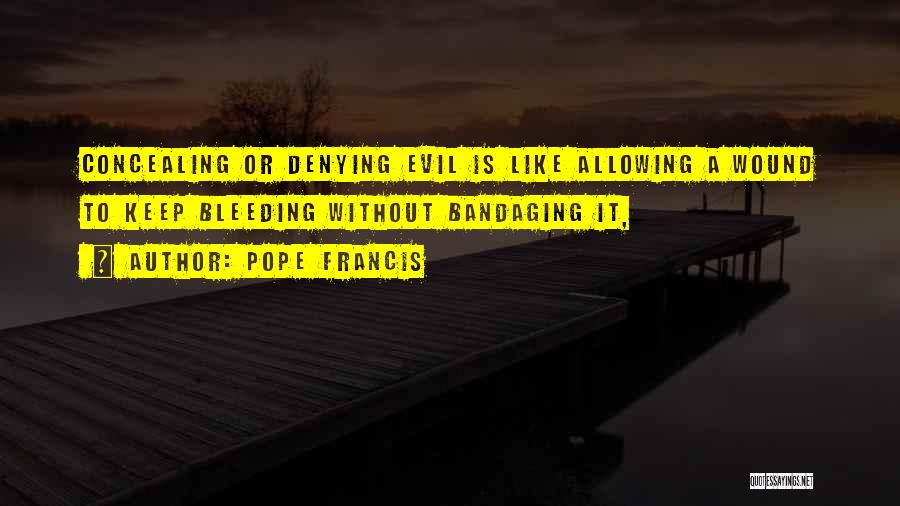 Pope Francis Quotes: Concealing Or Denying Evil Is Like Allowing A Wound To Keep Bleeding Without Bandaging It,