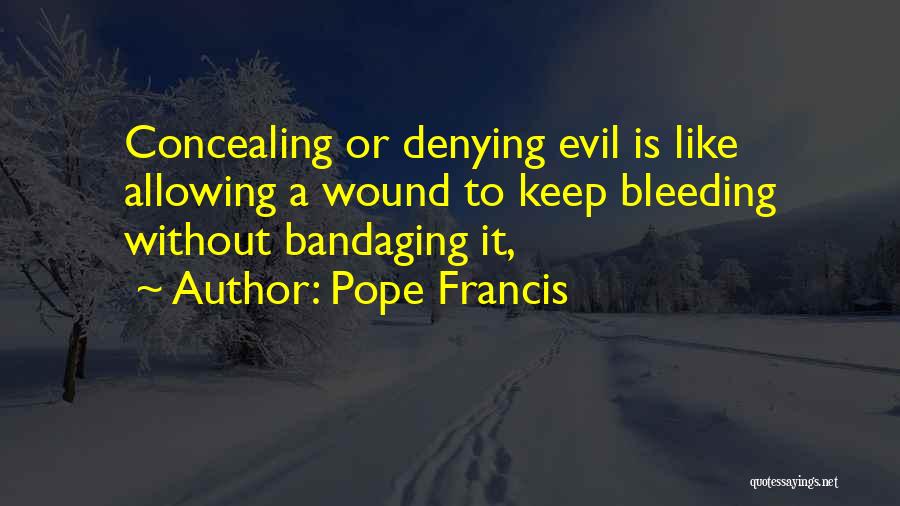 Pope Francis Quotes: Concealing Or Denying Evil Is Like Allowing A Wound To Keep Bleeding Without Bandaging It,