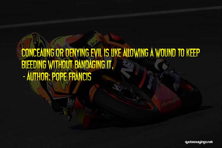 Pope Francis Quotes: Concealing Or Denying Evil Is Like Allowing A Wound To Keep Bleeding Without Bandaging It,