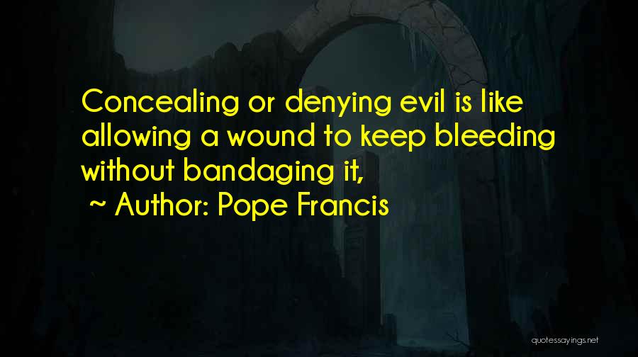 Pope Francis Quotes: Concealing Or Denying Evil Is Like Allowing A Wound To Keep Bleeding Without Bandaging It,