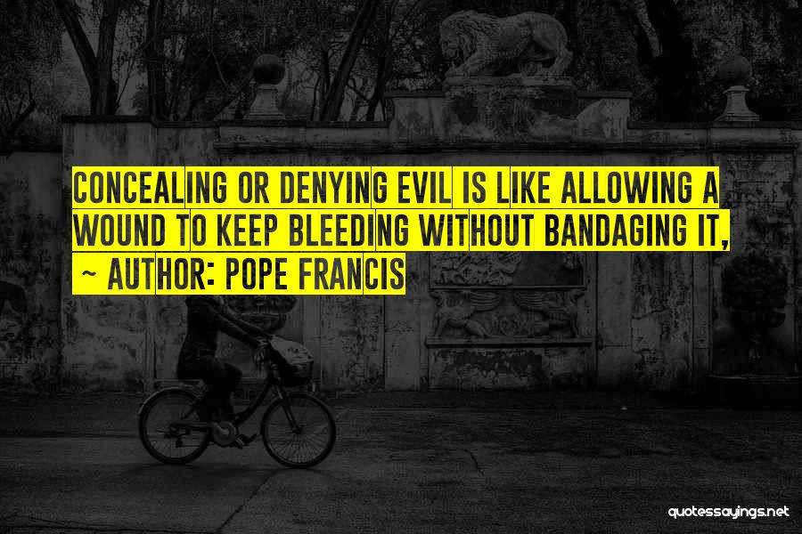 Pope Francis Quotes: Concealing Or Denying Evil Is Like Allowing A Wound To Keep Bleeding Without Bandaging It,