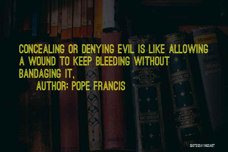 Pope Francis Quotes: Concealing Or Denying Evil Is Like Allowing A Wound To Keep Bleeding Without Bandaging It,