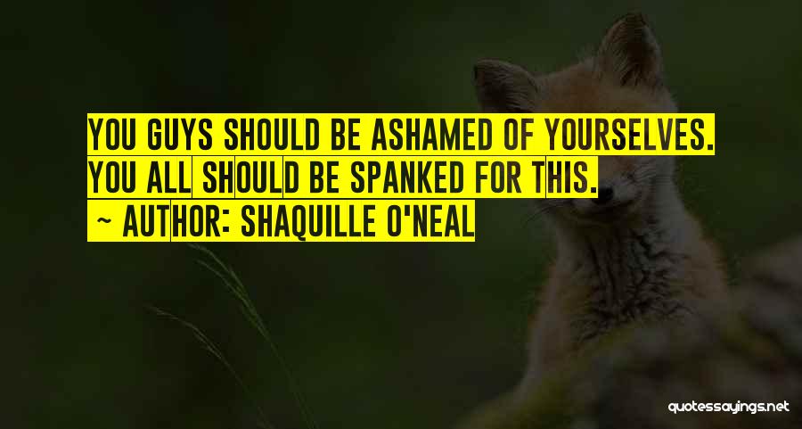 Shaquille O'Neal Quotes: You Guys Should Be Ashamed Of Yourselves. You All Should Be Spanked For This.