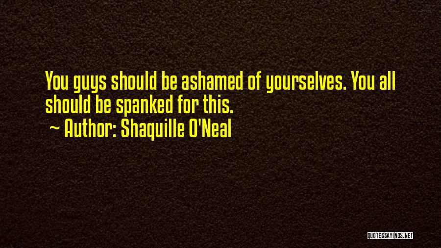 Shaquille O'Neal Quotes: You Guys Should Be Ashamed Of Yourselves. You All Should Be Spanked For This.