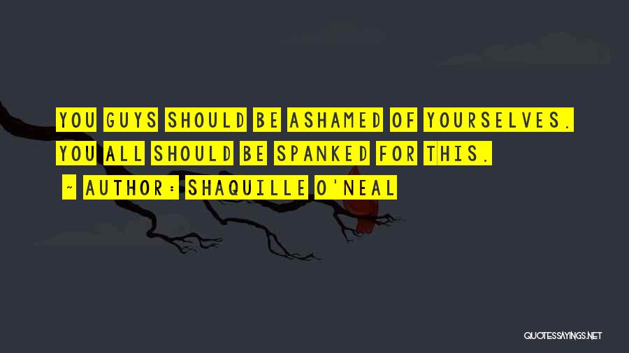 Shaquille O'Neal Quotes: You Guys Should Be Ashamed Of Yourselves. You All Should Be Spanked For This.