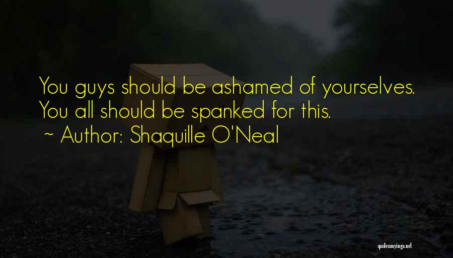 Shaquille O'Neal Quotes: You Guys Should Be Ashamed Of Yourselves. You All Should Be Spanked For This.
