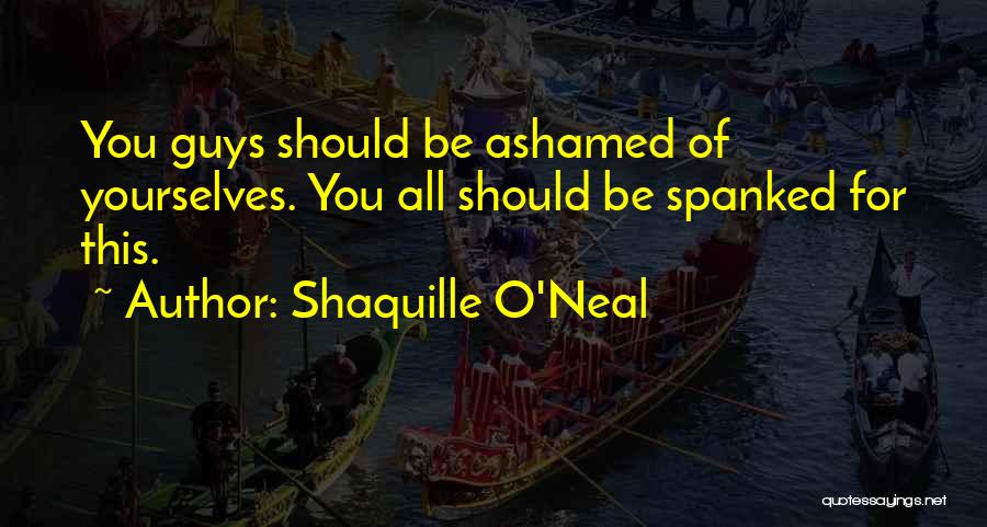 Shaquille O'Neal Quotes: You Guys Should Be Ashamed Of Yourselves. You All Should Be Spanked For This.