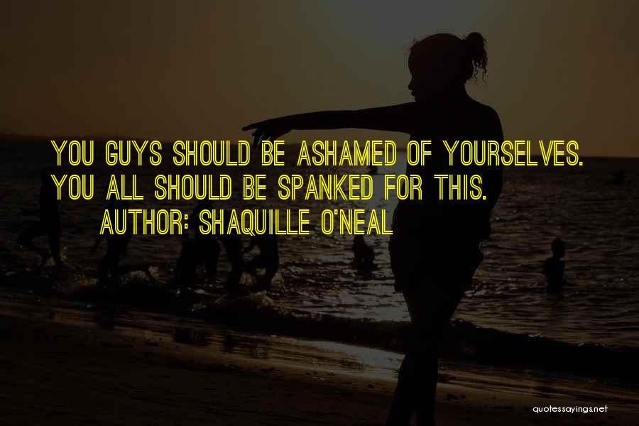 Shaquille O'Neal Quotes: You Guys Should Be Ashamed Of Yourselves. You All Should Be Spanked For This.