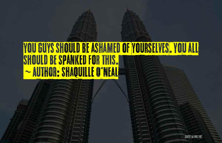 Shaquille O'Neal Quotes: You Guys Should Be Ashamed Of Yourselves. You All Should Be Spanked For This.