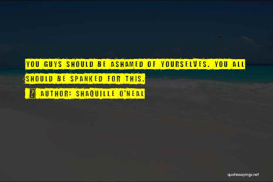 Shaquille O'Neal Quotes: You Guys Should Be Ashamed Of Yourselves. You All Should Be Spanked For This.
