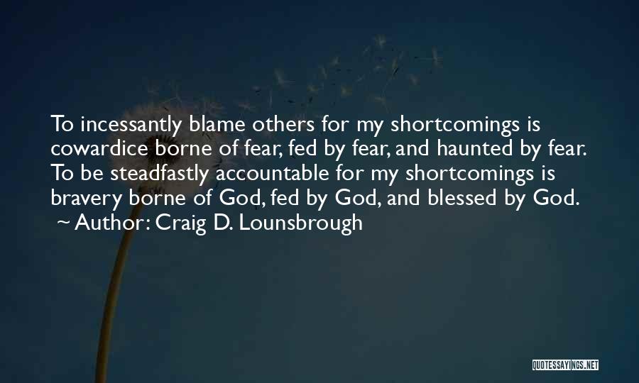 Craig D. Lounsbrough Quotes: To Incessantly Blame Others For My Shortcomings Is Cowardice Borne Of Fear, Fed By Fear, And Haunted By Fear. To