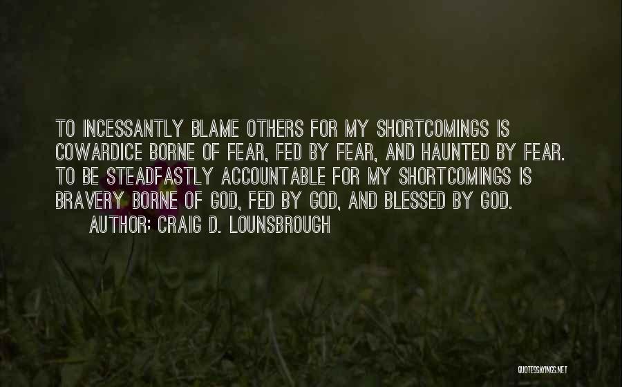 Craig D. Lounsbrough Quotes: To Incessantly Blame Others For My Shortcomings Is Cowardice Borne Of Fear, Fed By Fear, And Haunted By Fear. To