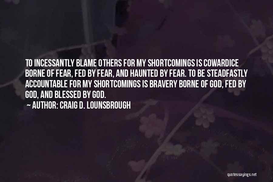 Craig D. Lounsbrough Quotes: To Incessantly Blame Others For My Shortcomings Is Cowardice Borne Of Fear, Fed By Fear, And Haunted By Fear. To