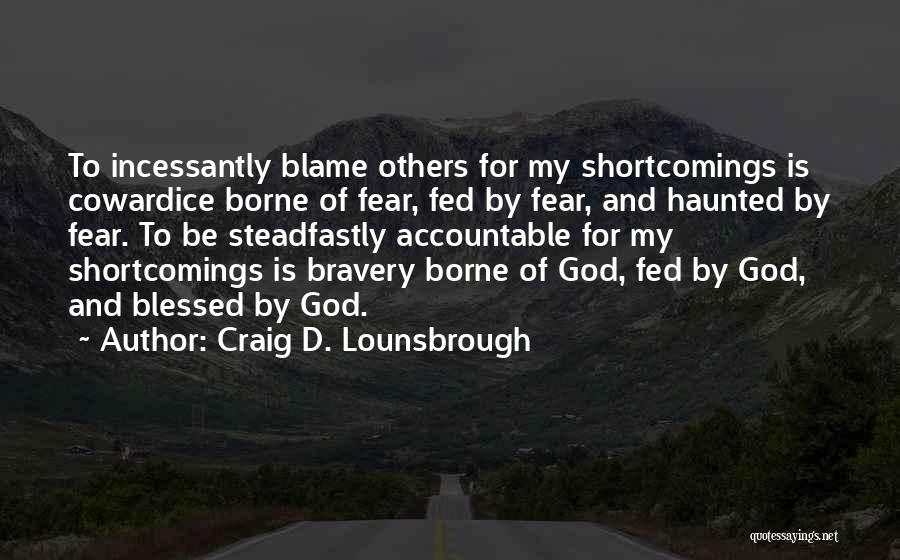 Craig D. Lounsbrough Quotes: To Incessantly Blame Others For My Shortcomings Is Cowardice Borne Of Fear, Fed By Fear, And Haunted By Fear. To