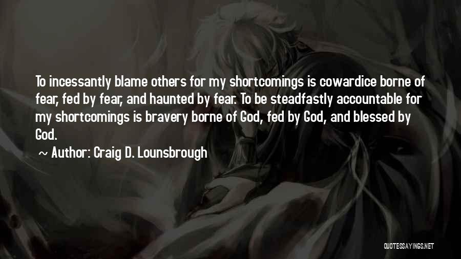 Craig D. Lounsbrough Quotes: To Incessantly Blame Others For My Shortcomings Is Cowardice Borne Of Fear, Fed By Fear, And Haunted By Fear. To
