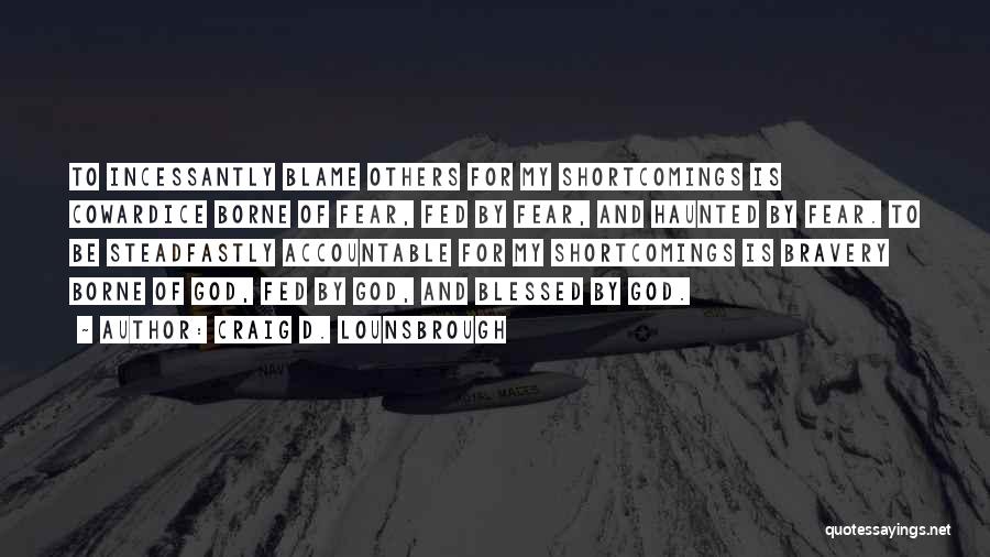 Craig D. Lounsbrough Quotes: To Incessantly Blame Others For My Shortcomings Is Cowardice Borne Of Fear, Fed By Fear, And Haunted By Fear. To