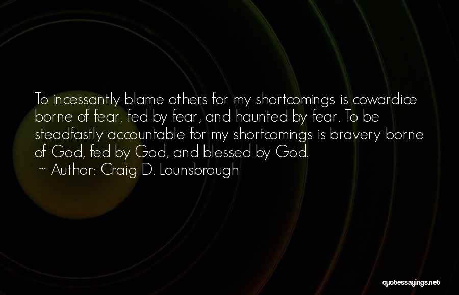 Craig D. Lounsbrough Quotes: To Incessantly Blame Others For My Shortcomings Is Cowardice Borne Of Fear, Fed By Fear, And Haunted By Fear. To
