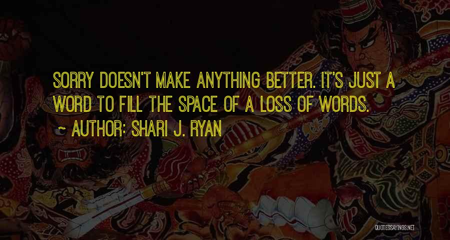 Shari J. Ryan Quotes: Sorry Doesn't Make Anything Better. It's Just A Word To Fill The Space Of A Loss Of Words.