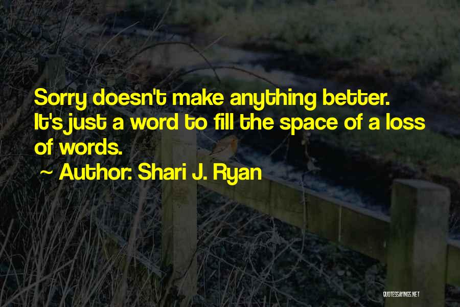 Shari J. Ryan Quotes: Sorry Doesn't Make Anything Better. It's Just A Word To Fill The Space Of A Loss Of Words.