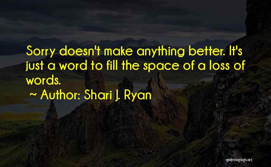 Shari J. Ryan Quotes: Sorry Doesn't Make Anything Better. It's Just A Word To Fill The Space Of A Loss Of Words.