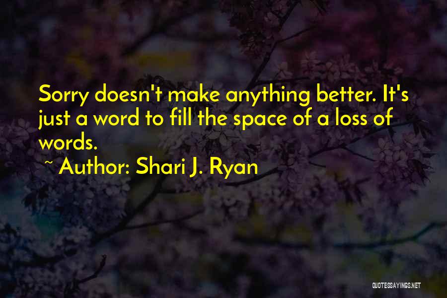 Shari J. Ryan Quotes: Sorry Doesn't Make Anything Better. It's Just A Word To Fill The Space Of A Loss Of Words.
