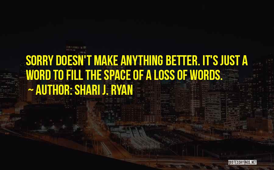 Shari J. Ryan Quotes: Sorry Doesn't Make Anything Better. It's Just A Word To Fill The Space Of A Loss Of Words.