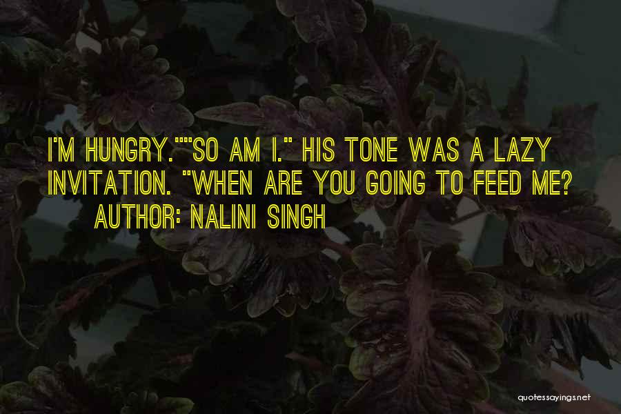 Nalini Singh Quotes: I'm Hungry.so Am I. His Tone Was A Lazy Invitation. When Are You Going To Feed Me?