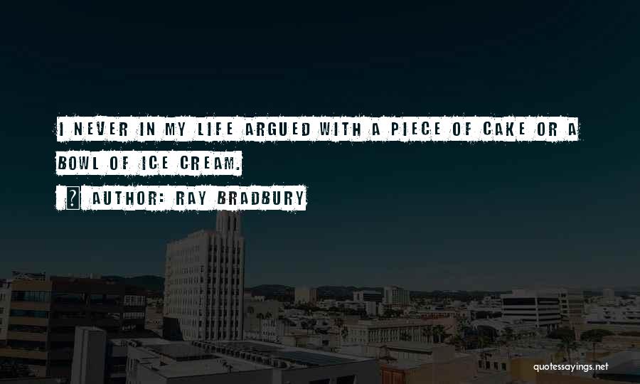 Ray Bradbury Quotes: I Never In My Life Argued With A Piece Of Cake Or A Bowl Of Ice Cream.