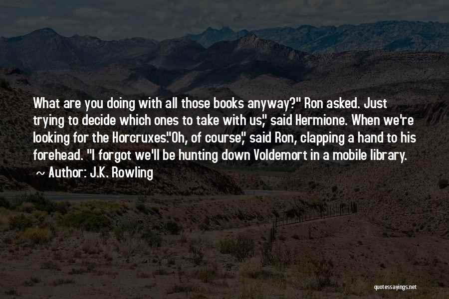 J.K. Rowling Quotes: What Are You Doing With All Those Books Anyway? Ron Asked. Just Trying To Decide Which Ones To Take With