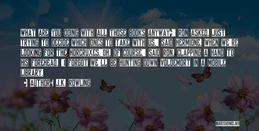 J.K. Rowling Quotes: What Are You Doing With All Those Books Anyway? Ron Asked. Just Trying To Decide Which Ones To Take With