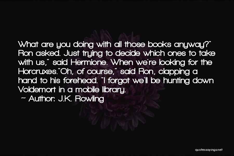 J.K. Rowling Quotes: What Are You Doing With All Those Books Anyway? Ron Asked. Just Trying To Decide Which Ones To Take With