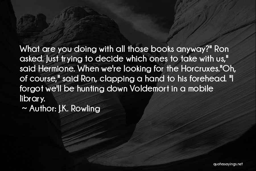 J.K. Rowling Quotes: What Are You Doing With All Those Books Anyway? Ron Asked. Just Trying To Decide Which Ones To Take With