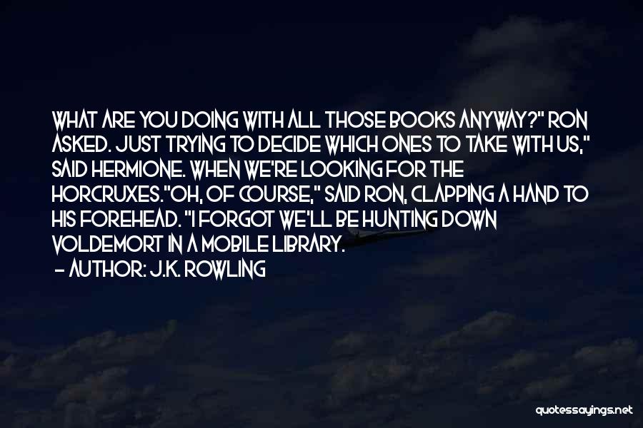 J.K. Rowling Quotes: What Are You Doing With All Those Books Anyway? Ron Asked. Just Trying To Decide Which Ones To Take With