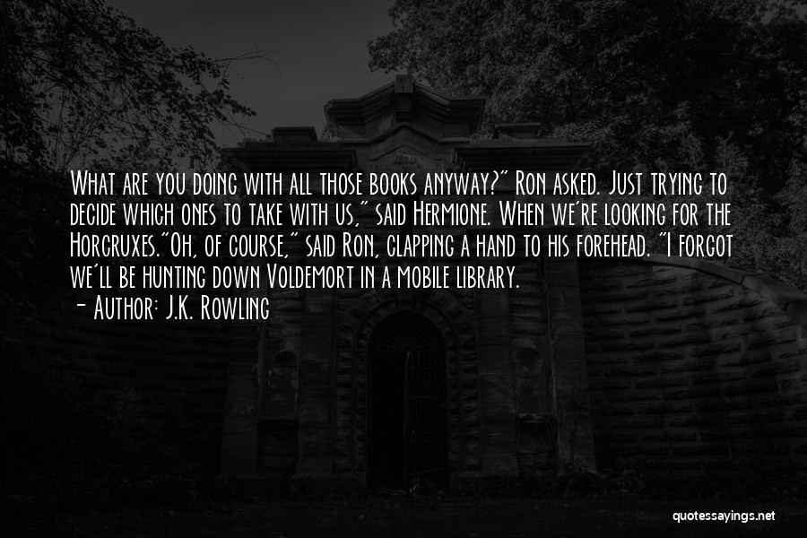 J.K. Rowling Quotes: What Are You Doing With All Those Books Anyway? Ron Asked. Just Trying To Decide Which Ones To Take With