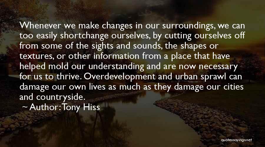 Tony Hiss Quotes: Whenever We Make Changes In Our Surroundings, We Can Too Easily Shortchange Ourselves, By Cutting Ourselves Off From Some Of