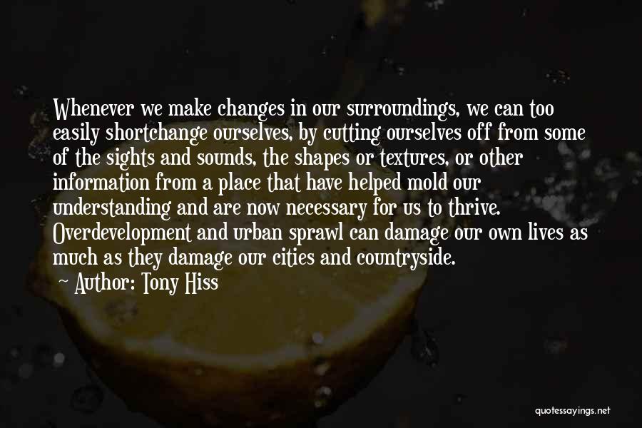 Tony Hiss Quotes: Whenever We Make Changes In Our Surroundings, We Can Too Easily Shortchange Ourselves, By Cutting Ourselves Off From Some Of