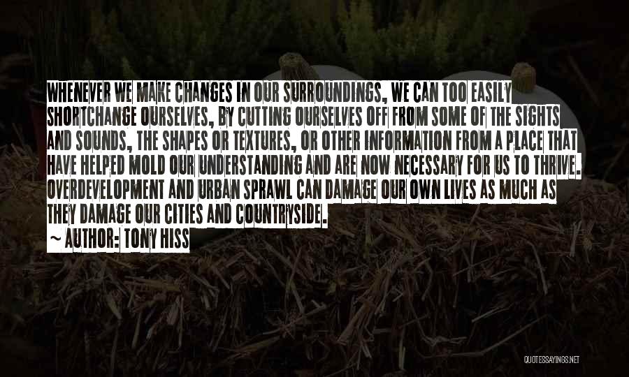 Tony Hiss Quotes: Whenever We Make Changes In Our Surroundings, We Can Too Easily Shortchange Ourselves, By Cutting Ourselves Off From Some Of