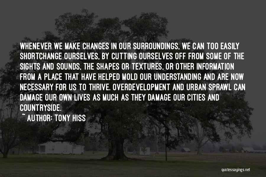 Tony Hiss Quotes: Whenever We Make Changes In Our Surroundings, We Can Too Easily Shortchange Ourselves, By Cutting Ourselves Off From Some Of